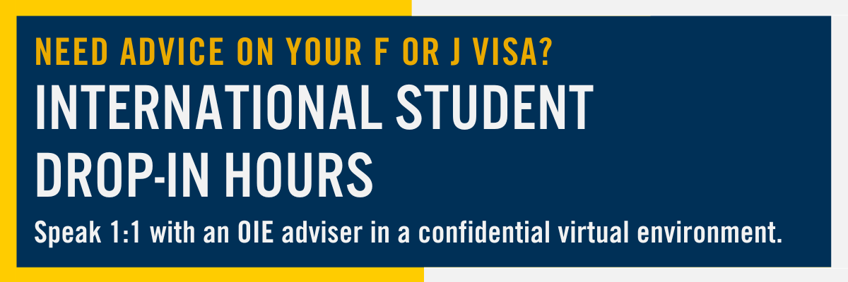 Need Advice on your F or J Visa? International Student Drop-in hours. Speak 1:1 with an OIE adviser in a confidential virtual environment.